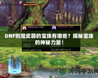 DNF附魔武器的寶珠有哪些？揭秘寶珠的神秘力量！