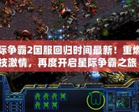 星際爭霸2國服回歸時間最新！重燃競技激情，再度開啟星際爭霸之旅！