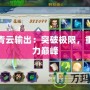 誅仙青云輸出：突破極限，重燃戰(zhàn)力巔峰