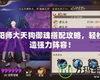 陰陽師大天狗御魂搭配攻略，輕松打造強力陣容！