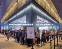 dnf預約角色如何快速升級，助你輕松超越敵人！
