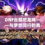 DNF臺(tái)服吧龍鳴——與夢想同行的勇者之路