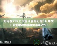 如何在PSP上設置《最終幻想3》中文？讓你體驗純粹的經典之作！