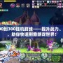 彩虹島200到300掛機(jī)路線——提升戰(zhàn)力、輕松升級(jí)，助你快速制霸游戲世界！