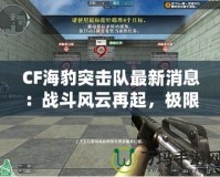CF海豹突擊隊(duì)最新消息：戰(zhàn)斗風(fēng)云再起，極限對(duì)決一觸即發(fā)！