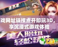 游戲網址鏈接點開即玩3D，暢享沉浸式游戲體驗