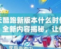 天天酷跑新版本什么時候更新？全新內(nèi)容揭秘，讓你玩到停不下來！
