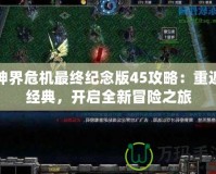 神界危機最終紀念版45攻略：重返經典，開啟全新冒險之旅