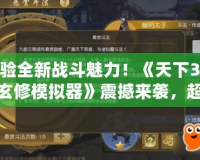 體驗全新戰斗魅力！《天下3最新玄修模擬器》震撼來襲，超越傳統MMO的修仙之旅！