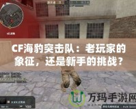 CF海豹突擊隊：老玩家的象征，還是新手的挑戰？