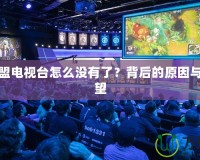 英雄聯盟電視臺怎么沒有了？背后的原因與未來展望