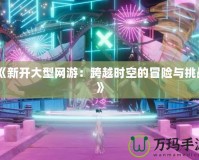 《新開大型網游：跨越時空的冒險與挑戰》