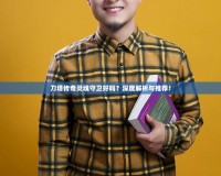 刀塔傳奇靈魂守衛好嗎？深度解析與推薦！