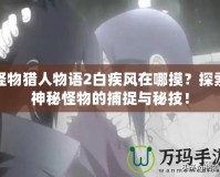 怪物獵人物語2白疾風在哪摸？探索神秘怪物的捕捉與秘技！