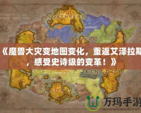 《魔獸大災(zāi)變地圖變化，重返艾澤拉斯，感受史詩級(jí)的變革！》