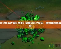 LOL補分怎么才能補結(jié)束？掌握這幾個技巧，助你輕松脫離低分段！