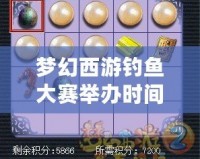 夢幻西游釣魚大賽舉辦時間是周幾？暢享釣魚樂趣，打造專屬夢想