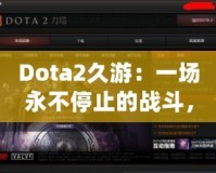 Dota2久游：一場永不停止的戰斗，與你一起探索全新的游戲世界