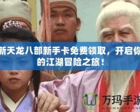 新天龍八部新手卡免費領取，開啟你的江湖冒險之旅！
