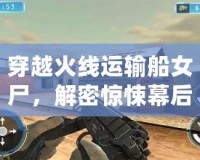 穿越火線運輸船女尸，解密驚悚幕后真相！