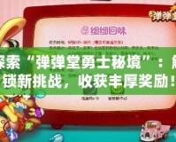 探索“彈彈堂勇士秘境”：解鎖新挑戰(zhàn)，收獲豐厚獎勵！