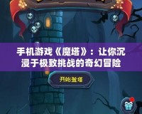 手機游戲《魔塔》：讓你沉浸于極致挑戰的奇幻冒險