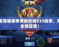 王者榮耀賽季更新時間S33結束，開啟全新征程！
