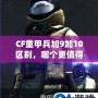 CF重甲兵加9加10區(qū)別，哪個(gè)更值得入手？