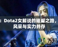 沈正：Dota2女解說的璀璨之路，展現(xiàn)風采與實力并存