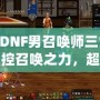 《DNF男召喚師三覺：掌控召喚之力，超越極限的震撼體驗》