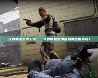 反恐精英在線下載——帶你體驗全球最熱的射擊游戲！