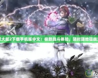 無雙大蛇2下載手機版中文：極致戰斗體驗，隨時隨地征戰天下