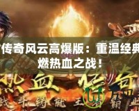 9377傳奇風(fēng)云高爆版：重溫經(jīng)典，點燃熱血之戰(zhàn)！