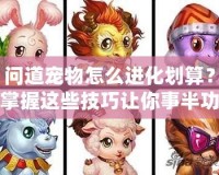 問(wèn)道寵物怎么進(jìn)化劃算？掌握這些技巧讓你事半功倍！