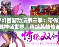 夢幻西游動漫第三季：帶你穿越神話世界，再續英雄傳奇