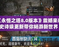 《永恒之塔8.0版本》震撼來襲，史詩級更新帶你暢游新世界！