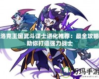 洛克王國武斗謀士進化推薦：最全攻略助你打造強力戰士