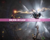 暗黑3野蠻人穿什么套裝？一文告訴你最強搭配！