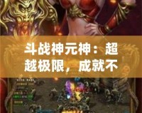 斗戰神元神：超越極限，成就不朽傳奇！