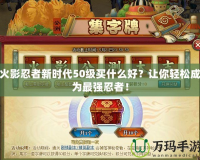 火影忍者新時代50級買什么好？讓你輕松成為最強忍者！
