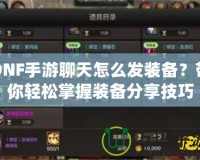 DNF手游聊天怎么發裝備？帶你輕松掌握裝備分享技巧