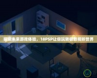 探索未來游戲體驗，18PSP讓你玩轉極致視聽世界