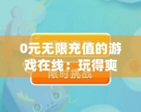 0元無限充值的游戲在線：玩得爽，賺得多！