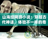 山海經網游小說：穿越古代神話，體驗不一樣的奇幻冒險！