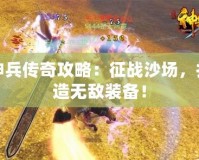 神兵傳奇攻略：征戰(zhàn)沙場，打造無敵裝備！