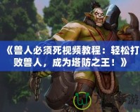 《獸人必須死視頻教程：輕松打敗獸人，成為塔防之王！》