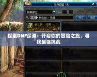 探索DNF深淵：開啟你的冒險之旅，尋找最強挑戰