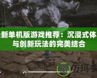 最新單機(jī)版游戲推薦：沉浸式體驗與創(chuàng)新玩法的完美結(jié)合