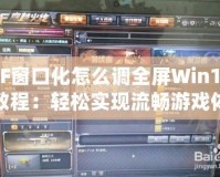 CF窗口化怎么調全屏Win10教程：輕松實現流暢游戲體驗