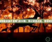 英雄聯(lián)盟動畫片全集1到50集：奇幻冒險之旅，等你來探索